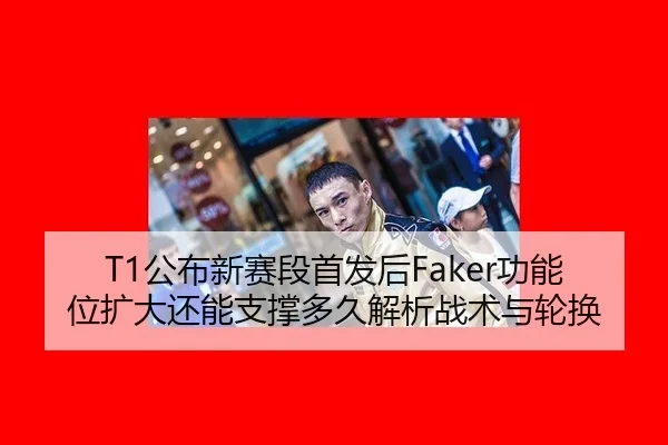 T1公布新赛段首发后Faker功能位扩大还能支撑多久解析战术与轮换