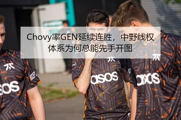 Chovy率GEN延续连胜，中野线权体系为何总能先手开图