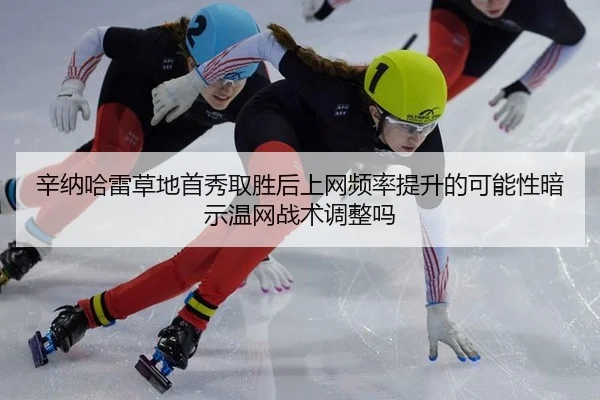 辛纳哈雷草地首秀取胜后上网频率提升的可能性暗示温网战术调整吗